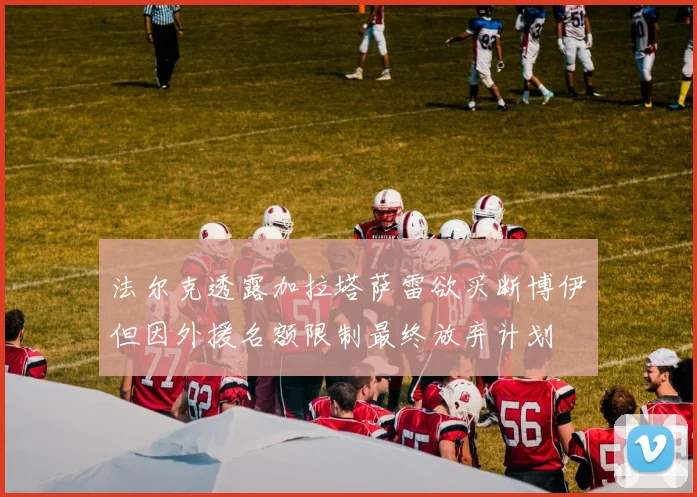 法尔克透露加拉塔萨雷欲买断博伊但因外援名额限制最终放弃计划