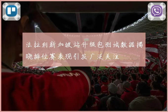 法拉利新加坡站升级包测试数据揭晓排位赛表现引发广泛关注