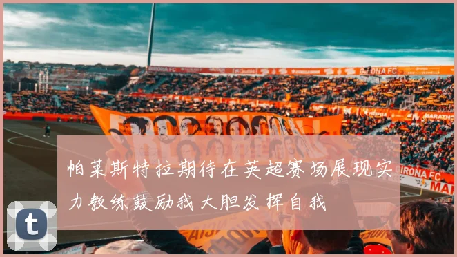 帕莱斯特拉期待在英超赛场展现实力教练鼓励我大胆发挥自我