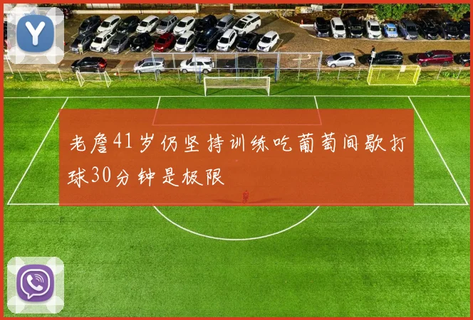 老詹41岁仍坚持训练吃葡萄间歇打球30分钟是极限