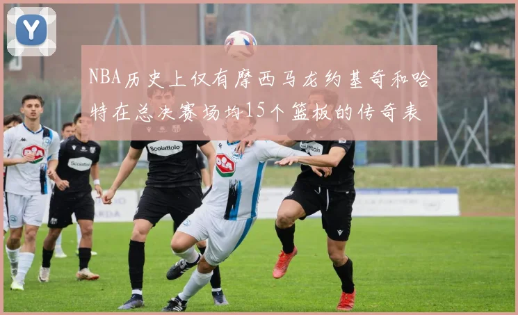 NBA历史上仅有摩西马龙约基奇和哈特在总决赛场均15个篮板的传奇表现