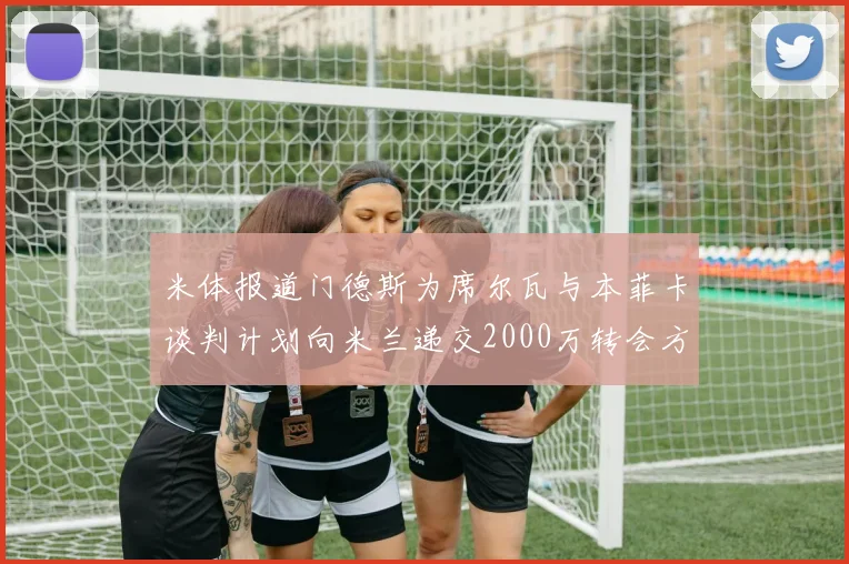 米体报道门德斯为席尔瓦与本菲卡谈判计划向米兰递交2000万转会方案