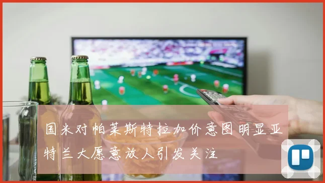 国米对帕莱斯特拉加价意图明显亚特兰大愿意放人引发关注