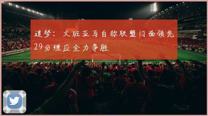 追梦：文班亚马自称联盟门面领先29分理应全力争胜