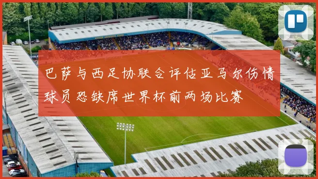 巴萨与西足协联合评估亚马尔伤情球员恐缺席世界杯前两场比赛