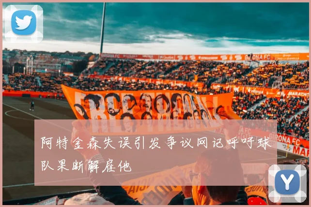 阿特金森失误引发争议网记呼吁球队果断解雇他
