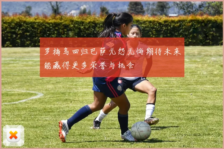 罗梅乌回归巴萨无怨无悔期待未来能赢得更多荣誉与机会