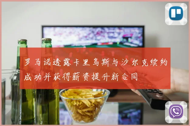 罗马诺透露卡里乌斯与沙尔克续约成功并获得薪资提升新合同
