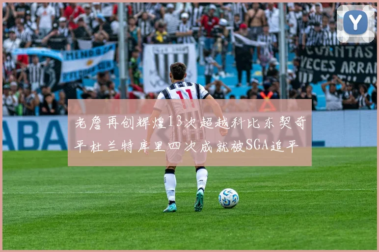 老詹再创辉煌13次超越科比东契奇平杜兰特库里四次成就被SGA追平