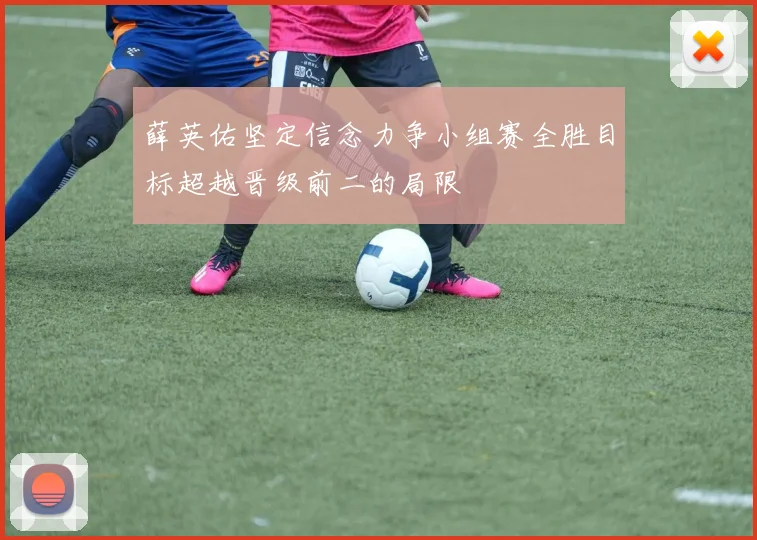 薛英佑坚定信念力争小组赛全胜目标超越晋级前二的局限
