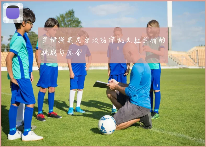 罗伊斯奥尼尔谈防守凯文杜兰特的挑战与无奈