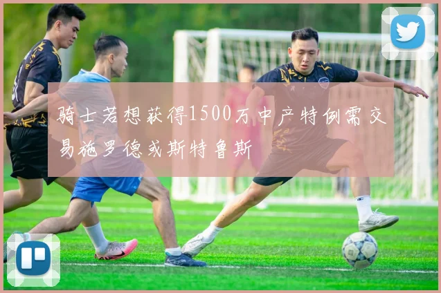 骑士若想获得1500万中产特例需交易施罗德或斯特鲁斯