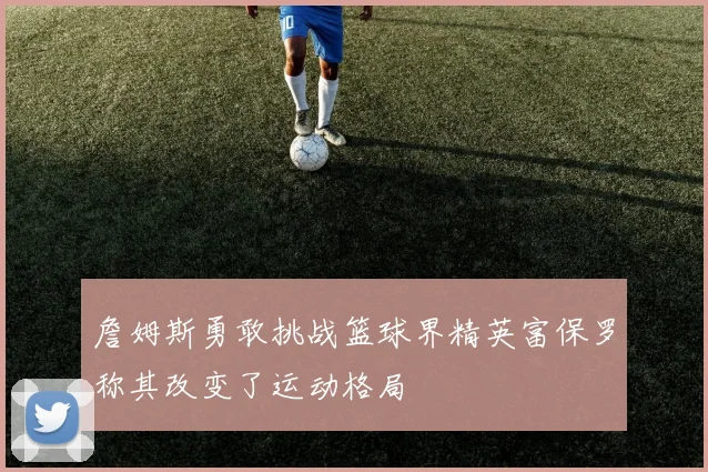 詹姆斯勇敢挑战篮球界精英富保罗称其改变了运动格局