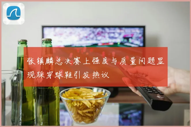 张镇麟总决赛上强度与质量问题显现踩穿球鞋引发热议