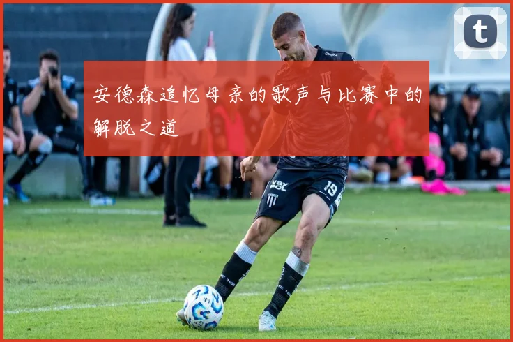 安德森追忆母亲的歌声与比赛中的解脱之道