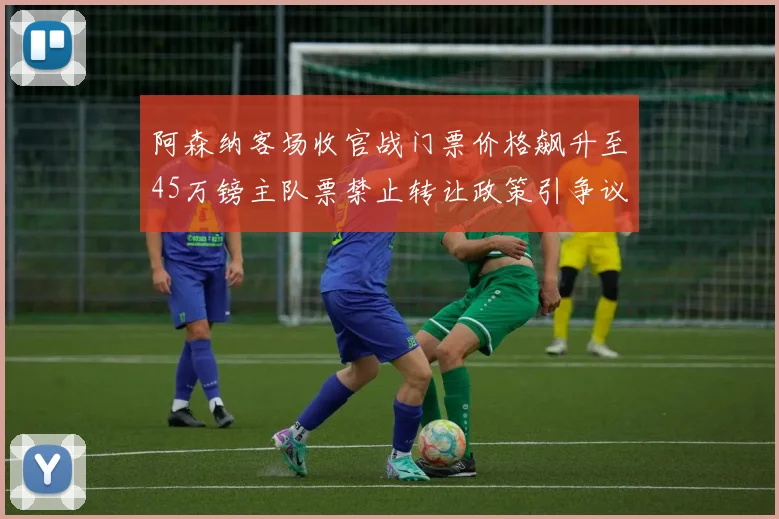 阿森纳客场收官战门票价格飙升至45万镑主队票禁止转让政策引争议