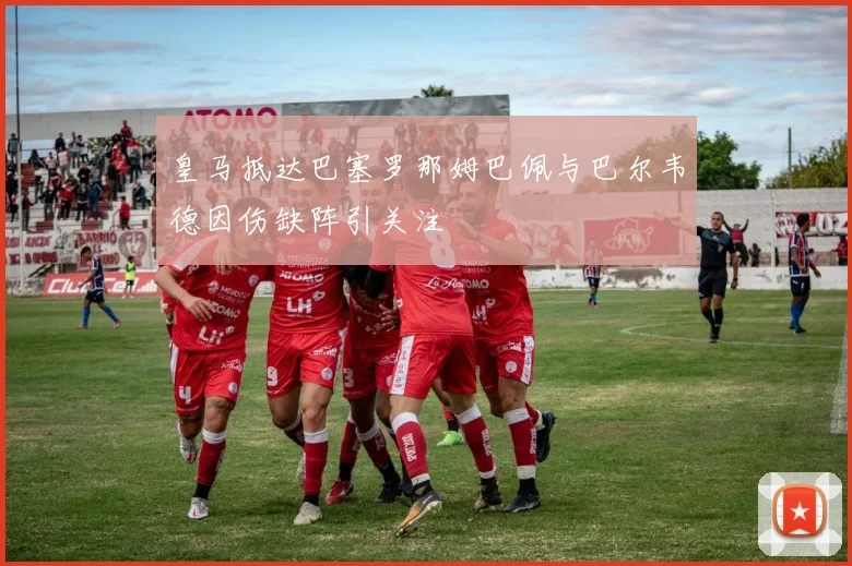 皇马抵达巴塞罗那姆巴佩与巴尔韦德因伤缺阵引关注