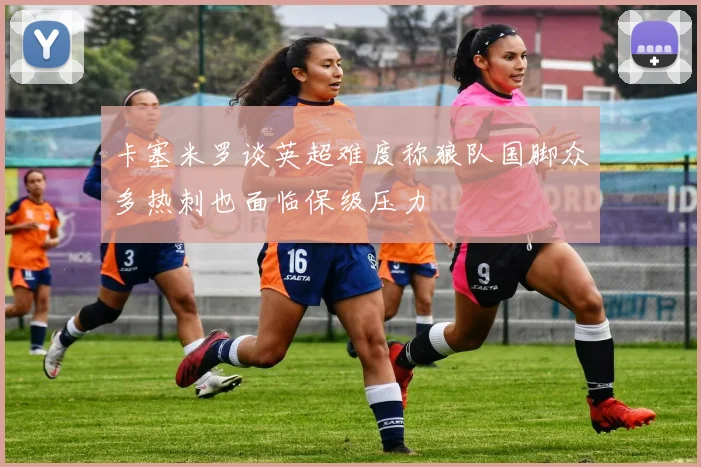 卡塞米罗谈英超难度称狼队国脚众多热刺也面临保级压力