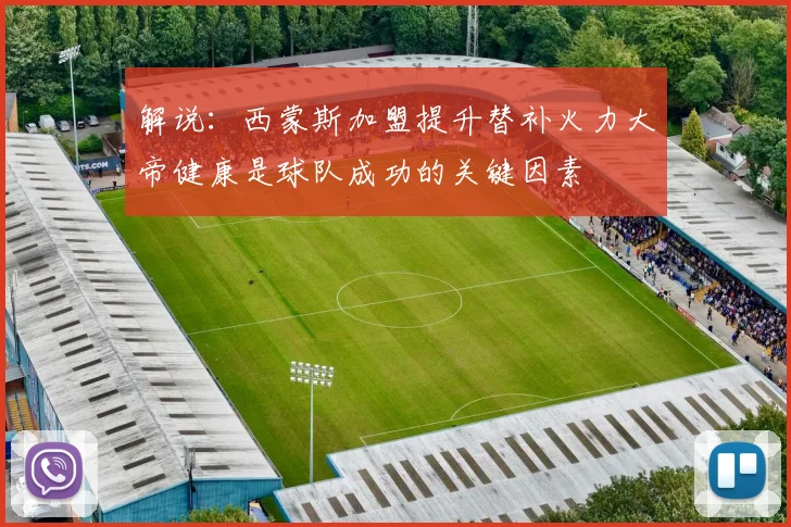 解说：西蒙斯加盟提升替补火力大帝健康是球队成功的关键因素