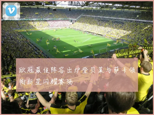 欧冠最佳阵容出炉登贝莱与萨卡领衔新星闪耀赛场