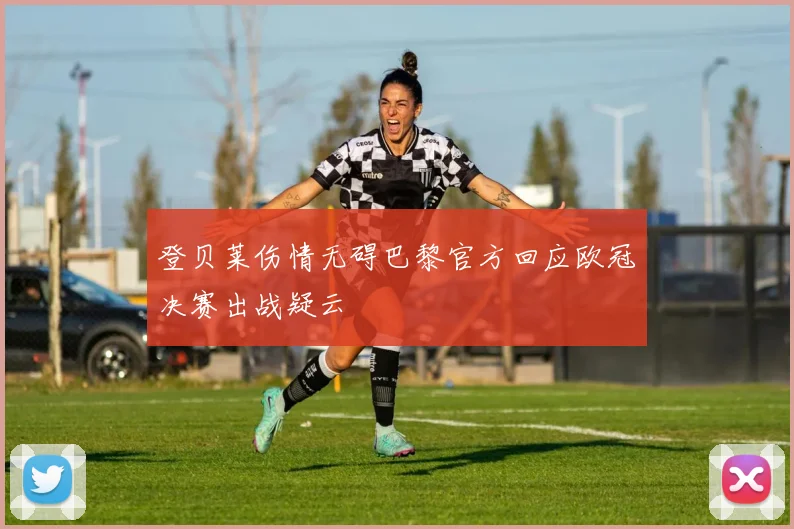 登贝莱伤情无碍巴黎官方回应欧冠决赛出战疑云
