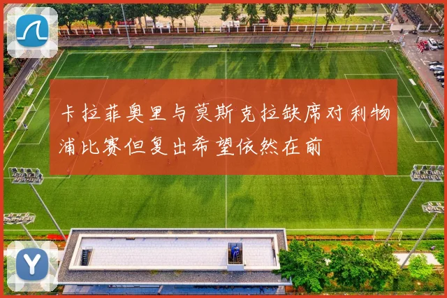 卡拉菲奥里与莫斯克拉缺席对利物浦比赛但复出希望依然在前