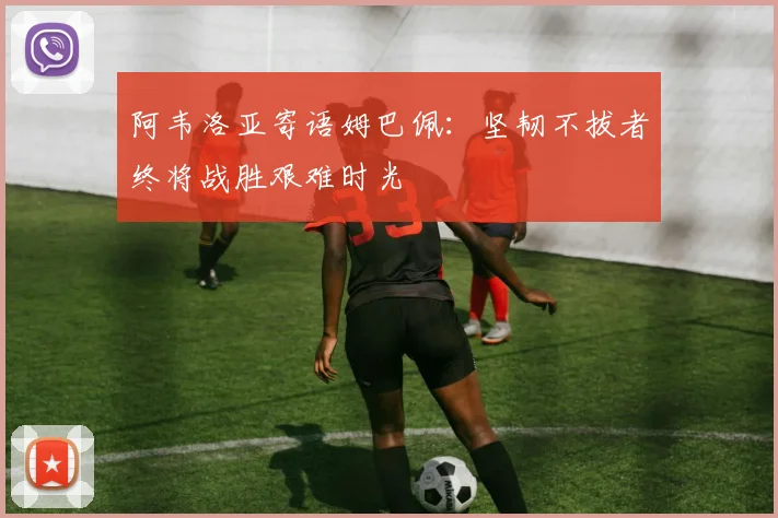 阿韦洛亚寄语姆巴佩：坚韧不拔者终将战胜艰难时光