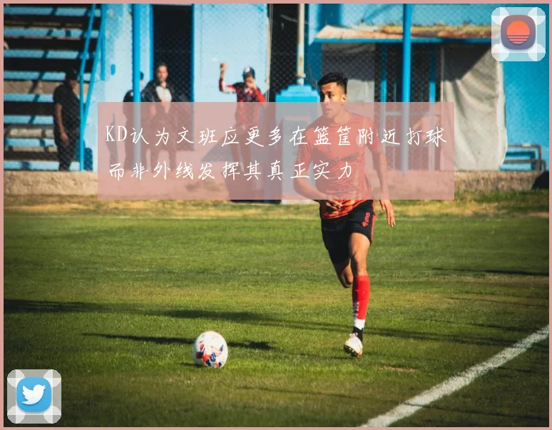 KD认为文班应更多在篮筐附近打球而非外线发挥其真正实力