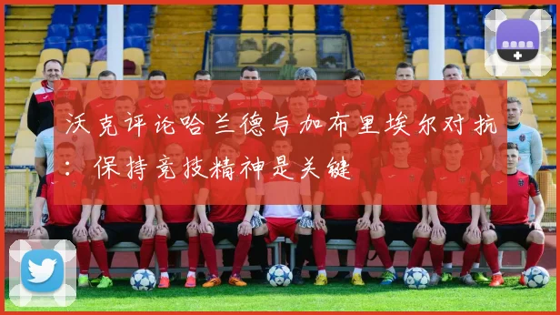 沃克评论哈兰德与加布里埃尔对抗：保持竞技精神是关键