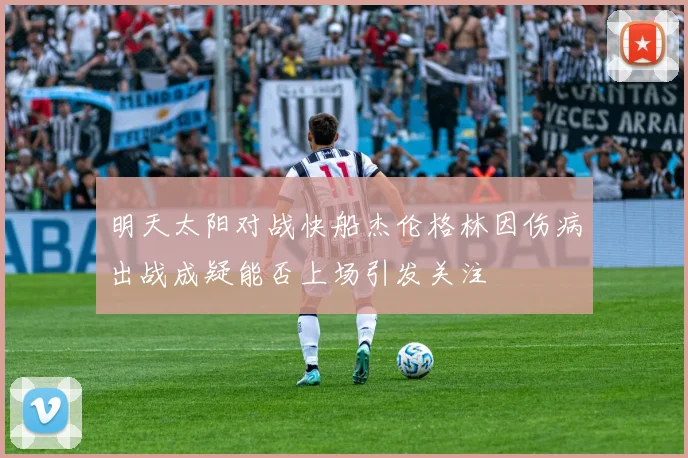 明天太阳对战快船杰伦格林因伤病出战成疑能否上场引发关注