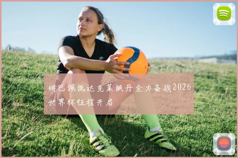 姆巴佩抵达克莱枫丹全力备战2026世界杯征程开启