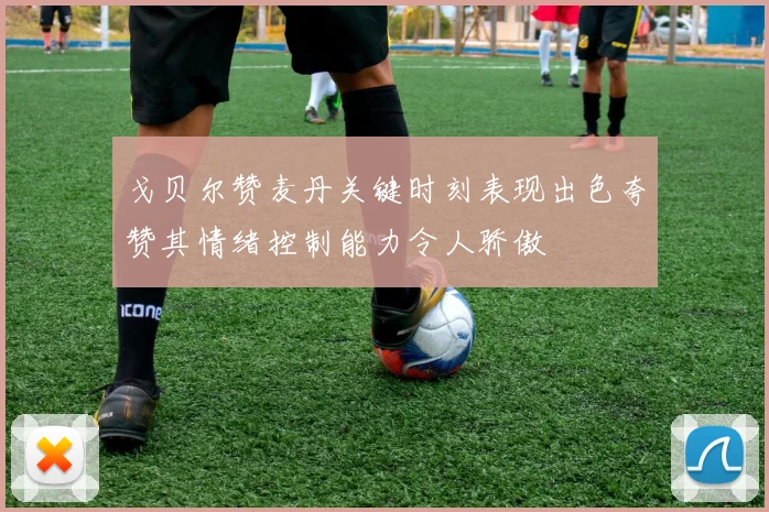 戈贝尔赞麦丹关键时刻表现出色夸赞其情绪控制能力令人骄傲