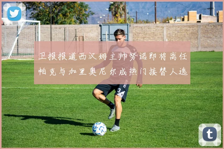 卫报报道西汉姆主帅努诺即将离任帕克与加里奥尼尔成热门接替人选